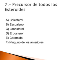 A) Colesterol
B) Escualeno
C) Lanosterol
D) Ergosterol
E) Ceramida
F) Ninguno de los anteriores
 