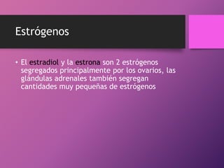 Estrógenos
• El estradiol y la estrona son 2 estrógenos
segregados principalmente por los ovarios, las
glándulas adrenales también segregan
cantidades muy pequeñas de estrógenos

 