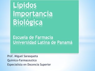 Prof. Miguel Sarasqueta
Quimico-Farmaceutico
Especialista en Docencia Superior
Lípidos
Importancia
Biológica
Escuela de Farmacia
Universidad Latina de Panamá
 
