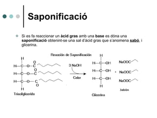 Saponificació <ul><li>Si es fa reaccionar un  àcid gras  amb una  base  es dóna una  saponificació  obtenint-se una sal d’...