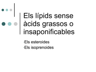 Els lípids sense àcids grassos o insaponificables <ul><li>Els esteroides </li></ul><ul><li>Els isoprenoides </li></ul>