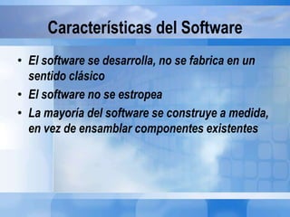 Características del Software
• El software se desarrolla, no se fabrica en un
sentido clásico
• El software no se estropea
• La mayoría del software se construye a medida,
en vez de ensamblar componentes existentes
 