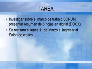 TAREA
• Investigar sobre el marco de trabajo SCRUM,
presentar resumen de 5 hojas en digital (DOCX).
• Se revisará el lunes 11 de Marzo al ingresar al
Salón de clases.
 