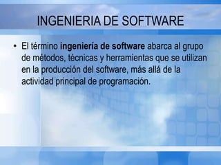 INGENIERIA DE SOFTWARE
• El término ingeniería de software abarca al grupo
de métodos, técnicas y herramientas que se utilizan
en la producción del software, más allá de la
actividad principal de programación.
 