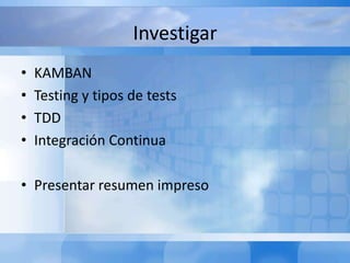Investigar
• KAMBAN
• Testing y tipos de tests
• TDD
• Integración Continua
• Presentar resumen impreso
 