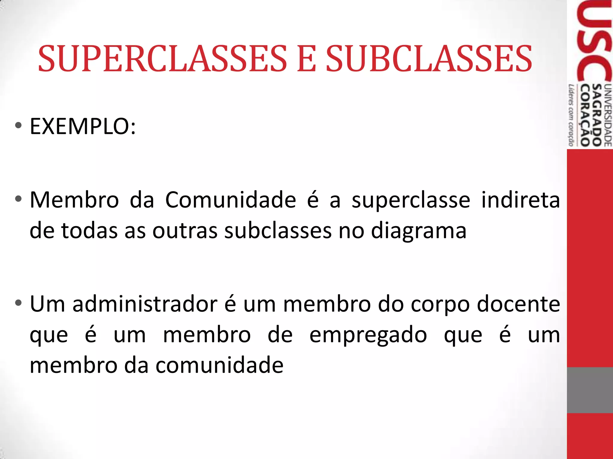 SUPERCLASSES E SUBCLASSES
• EXEMPLO:
• Membro da Comunidade é a superclasse indireta
de todas as outras subclasses no diagrama
• Um administrador é um membro do corpo docente
que é um membro de empregado que é um
membro da comunidade

 