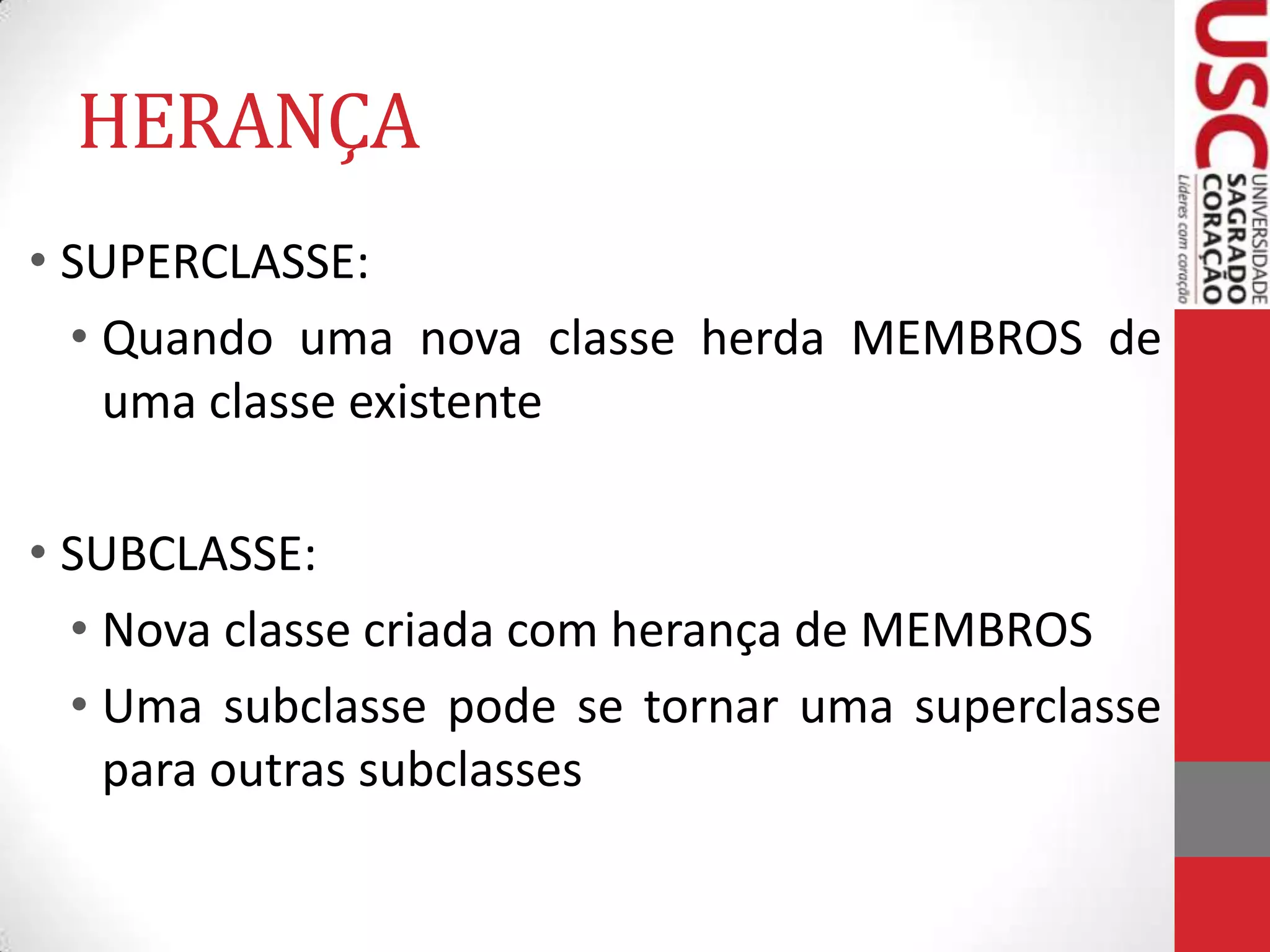 HERANÇA
• SUPERCLASSE:
• Quando uma nova classe herda MEMBROS de
uma classe existente

• SUBCLASSE:
• Nova classe criada com herança de MEMBROS
• Uma subclasse pode se tornar uma superclasse
para outras subclasses

 