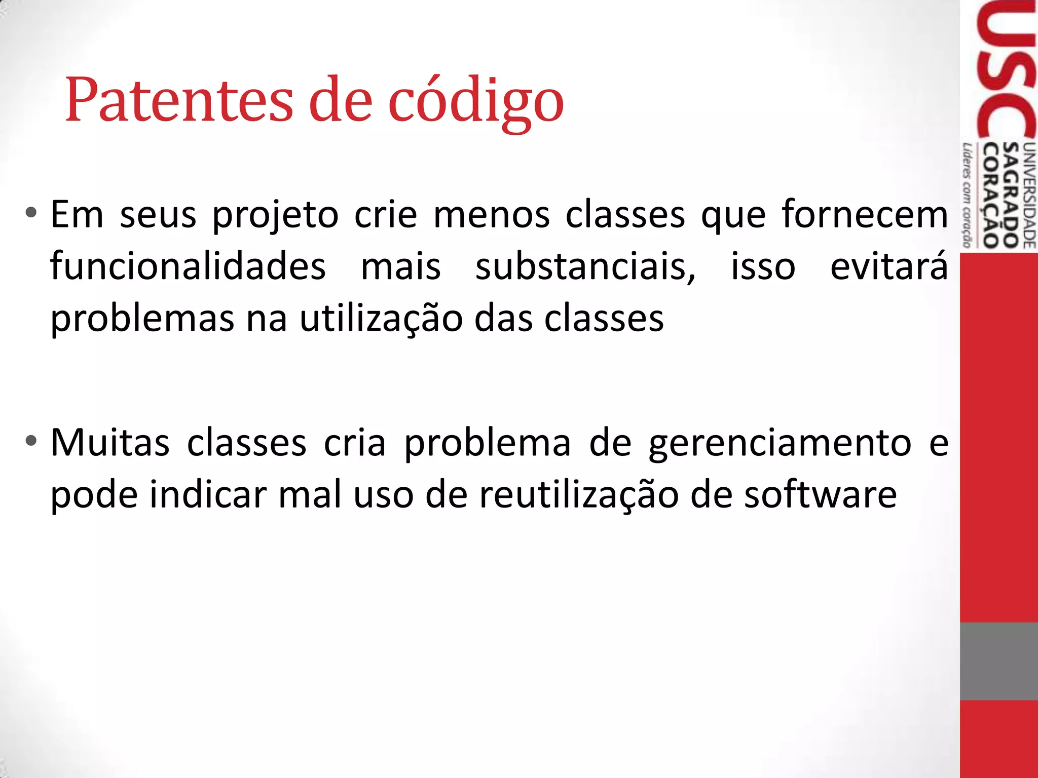 Patentes de código
• Em seus projeto crie menos classes que fornecem
funcionalidades mais substanciais, isso evitará
problemas na utilização das classes

• Muitas classes cria problema de gerenciamento e
pode indicar mal uso de reutilização de software

 
