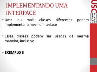 IMPLEMENTANDO UMA 
INTERFACE 
• Uma ou mais classes diferentes podem 
implementar a mesma interface 
• Essas classes podem ser usadas da mesma 
maneira, inclusive 
• EXEMPLO 3 
 
