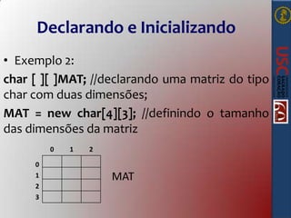 Declarando e Inicializando
• Exemplo 2:
char [ ][ ]MAT; //declarando uma matriz do tipo
char com duas dimensões;
MAT = new char[4][3]; //definindo o tamanho
das dimensões da matriz
0
0
1
2
3

1

2

MAT

 