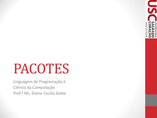 PACOTES
Linguagem de Programação II
Ciência da Computação
Prof.ª Ms. Elaine Cecília Gatto

 