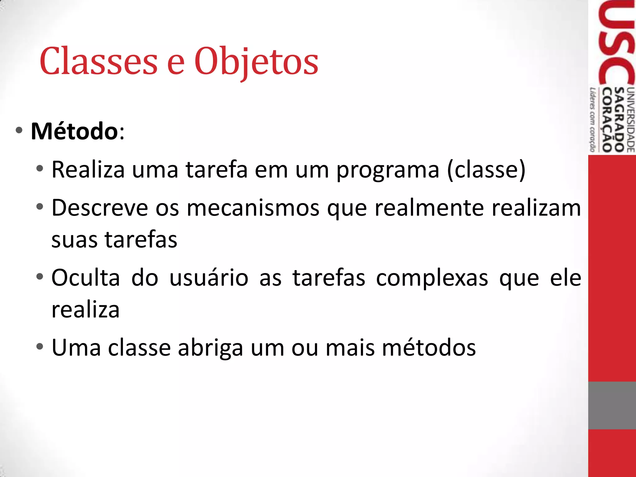 Classes e Objetos
• Método:
• Realiza uma tarefa em um programa (classe)
• Descreve os mecanismos que realmente realizam
suas tarefas
• Oculta do usuário as tarefas complexas que ele
realiza
• Uma classe abriga um ou mais métodos

 