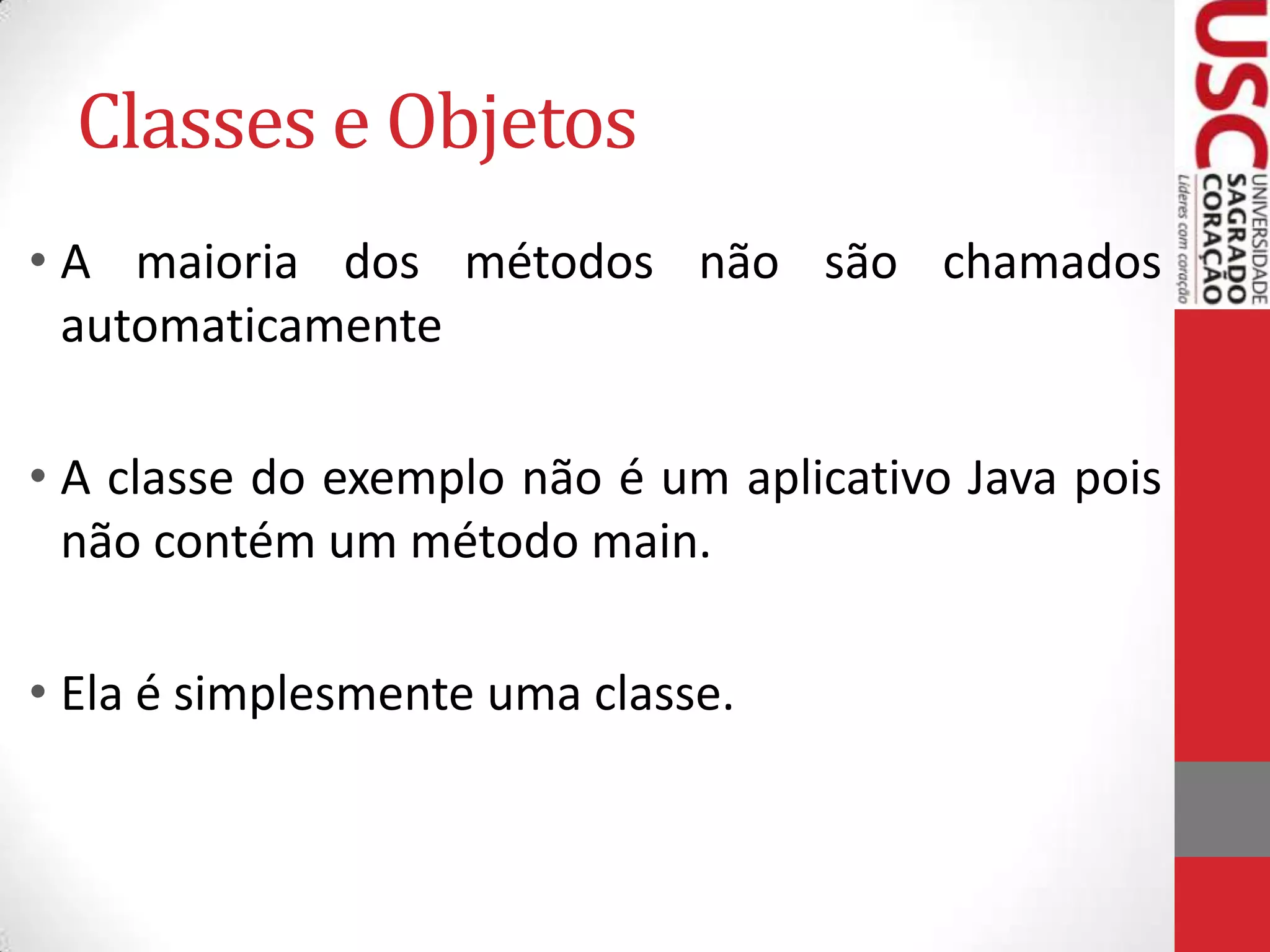 Classes e Objetos
• A maioria dos métodos não são chamados
automaticamente
• A classe do exemplo não é um aplicativo Java pois
não contém um método main.
• Ela é simplesmente uma classe.

 