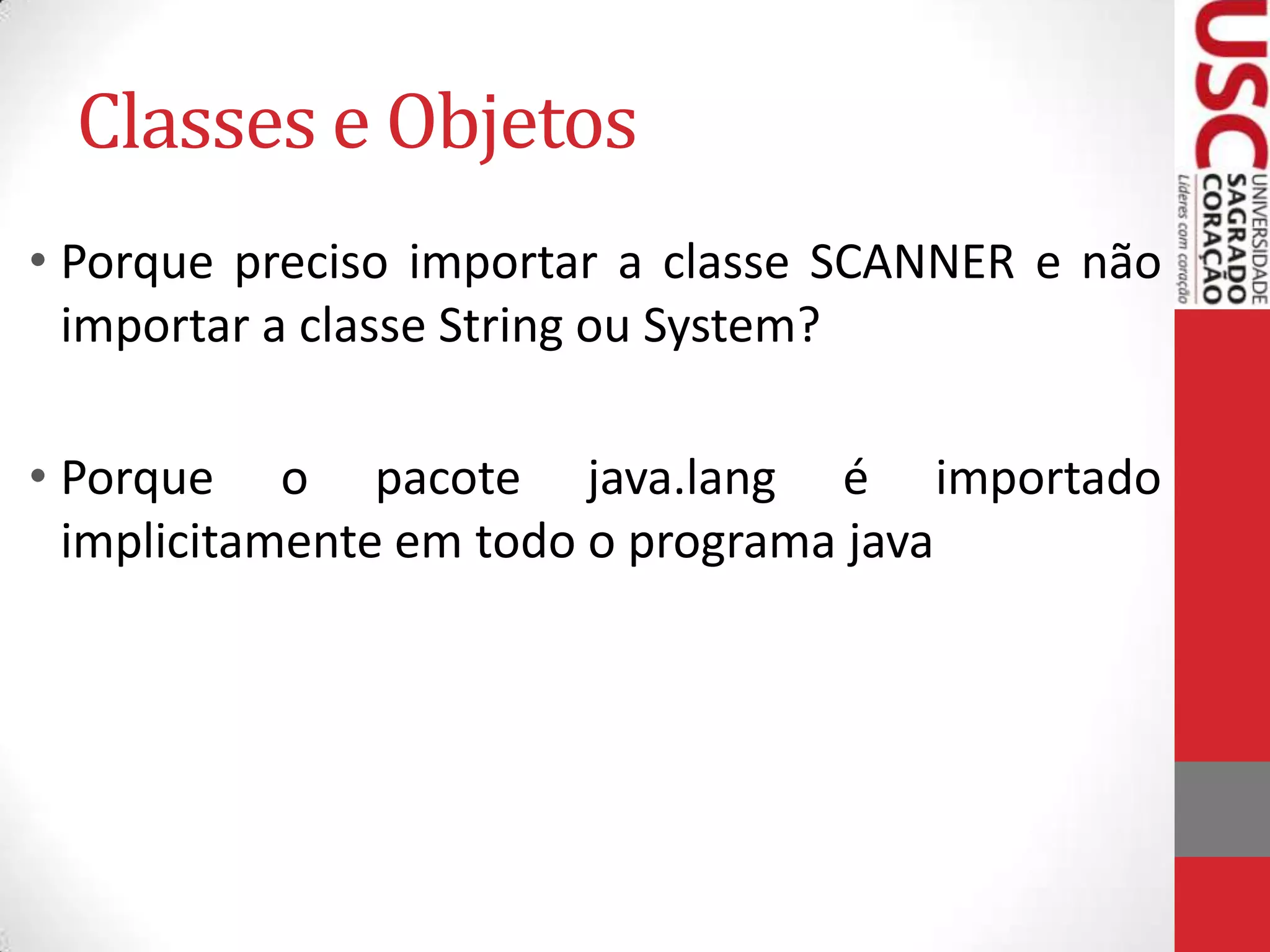 Classes e Objetos
• Porque preciso importar a classe SCANNER e não
importar a classe String ou System?
• Porque o pacote java.lang é importado
implicitamente em todo o programa java

 