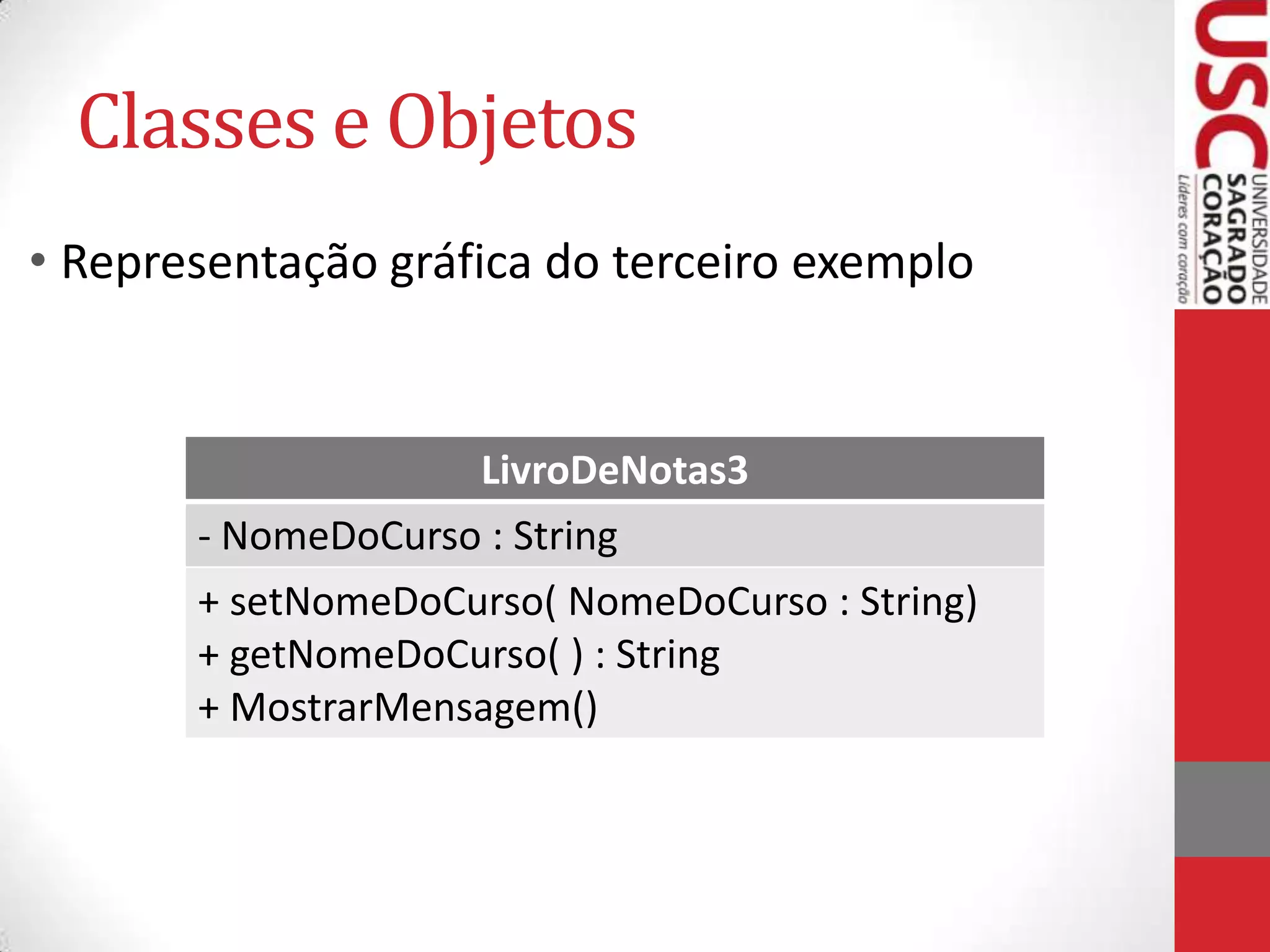 Classes e Objetos
• Representação gráfica do terceiro exemplo

LivroDeNotas3
- NomeDoCurso : String
+ setNomeDoCurso( NomeDoCurso : String)
+ getNomeDoCurso( ) : String
+ MostrarMensagem()

 
