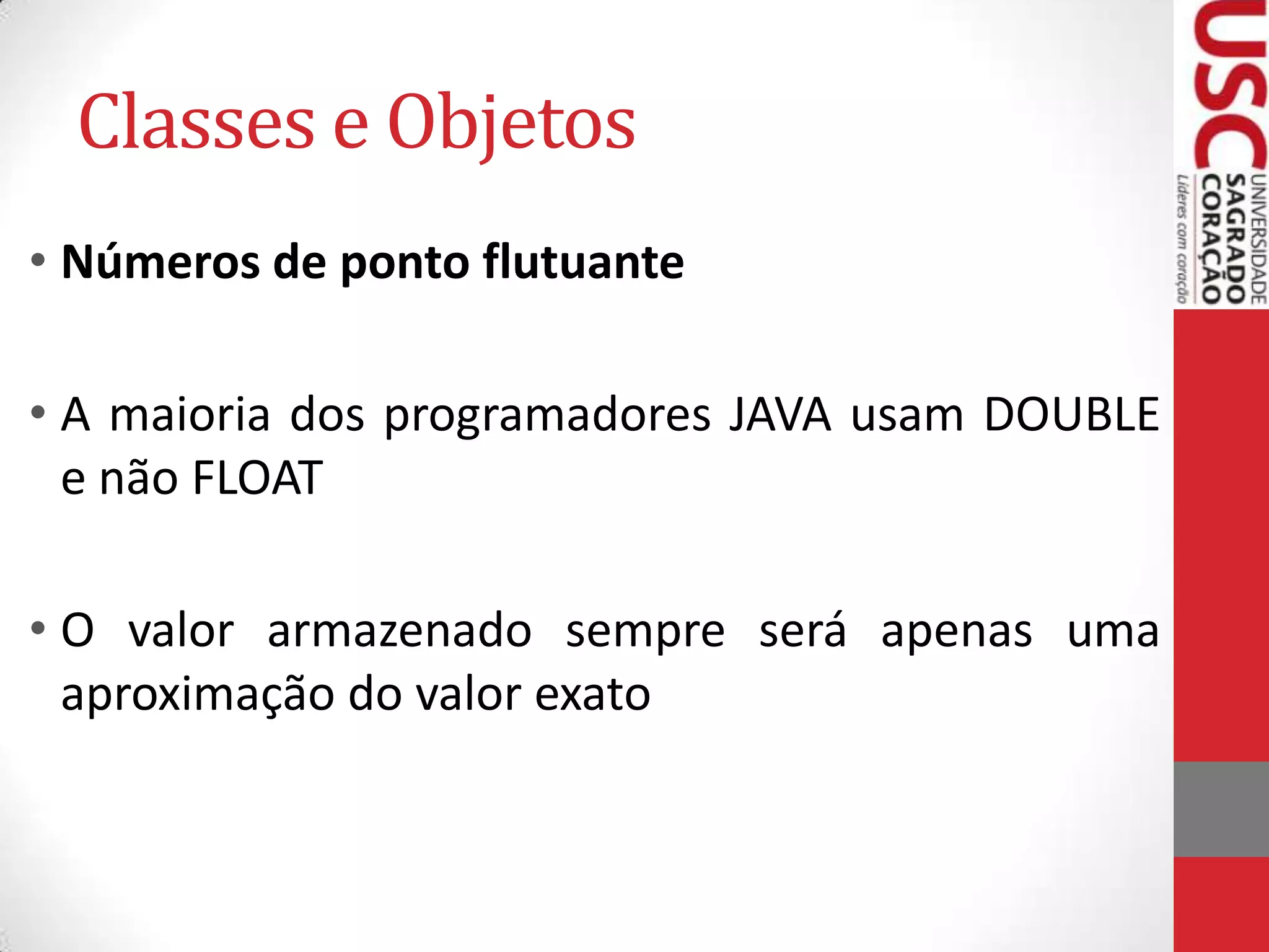 Classes e Objetos
• Números de ponto flutuante
• A maioria dos programadores JAVA usam DOUBLE
e não FLOAT
• O valor armazenado sempre será apenas uma
aproximação do valor exato

 