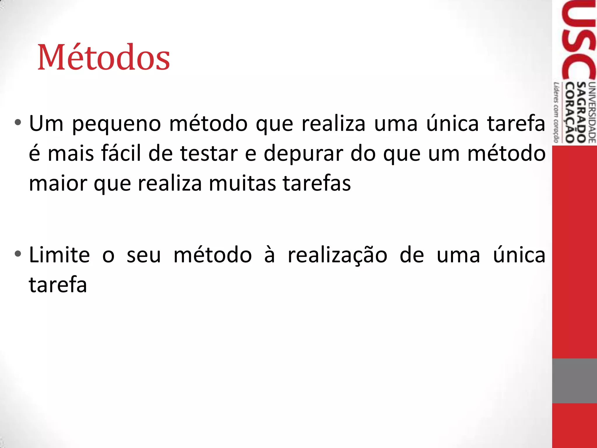 Métodos
• Um pequeno método que realiza uma única tarefa
é mais fácil de testar e depurar do que um método
maior que realiza muitas tarefas

• Limite o seu método à realização de uma única
tarefa

 