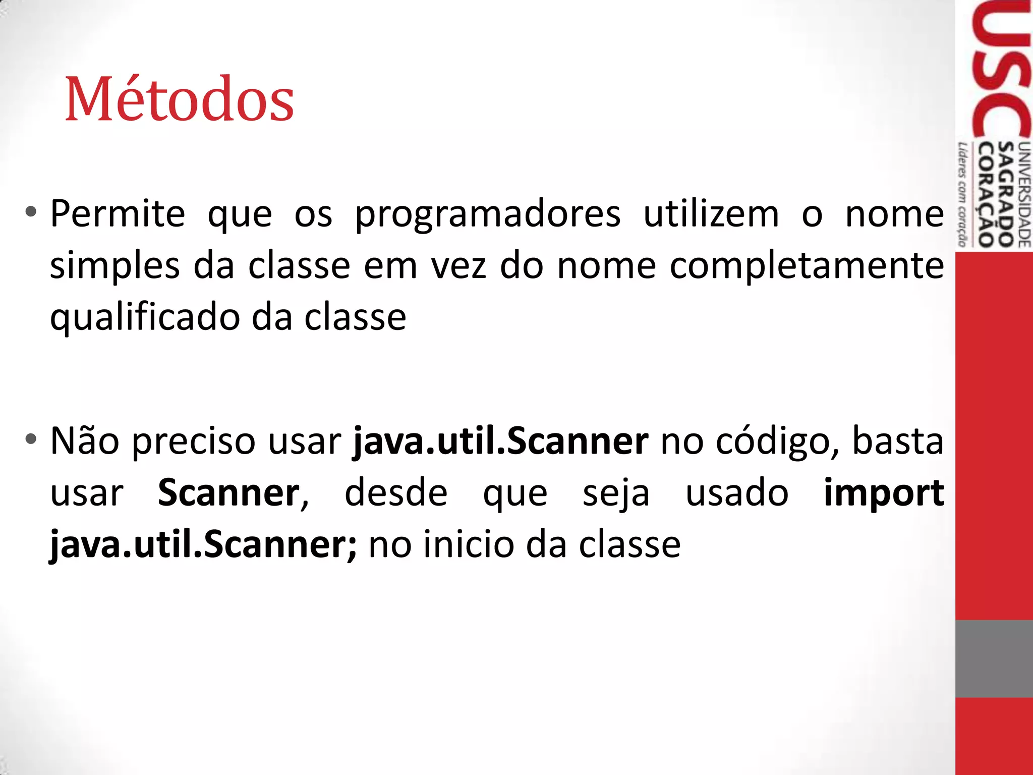 Métodos
• Permite que os programadores utilizem o nome
simples da classe em vez do nome completamente
qualificado da classe

• Não preciso usar java.util.Scanner no código, basta
usar Scanner, desde que seja usado import
java.util.Scanner; no inicio da classe

 