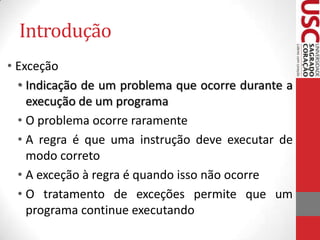 Introdução
• Exceção
• Indicação de um problema que ocorre durante a
execução de um programa
• O problema ocorre raramente
• A regra é que uma instrução deve executar de
modo correto
• A exceção à regra é quando isso não ocorre
• O tratamento de exceções permite que um
programa continue executando

 