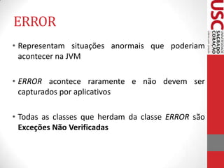 ERROR
• Representam situações anormais que poderiam
acontecer na JVM
• ERROR acontece raramente e não devem ser
capturados por aplicativos
• Todas as classes que herdam da classe ERROR são
Exceções Não Verificadas

 
