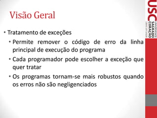 Visão Geral
• Tratamento de exceções
• Permite remover o código de erro da linha
principal de execução do programa
• Cada programador pode escolher a exceção que
quer tratar
• Os programas tornam-se mais robustos quando
os erros não são negligenciados

 