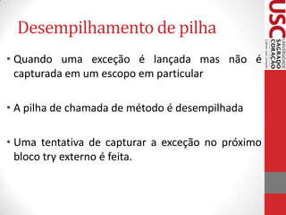 Desempilhamento de pilha
• Quando uma exceção é lançada mas não é
capturada em um escopo em particular
• A pilha de chamada de método é desempilhada
• Uma tentativa de capturar a exceção no próximo
bloco try externo é feita.

 