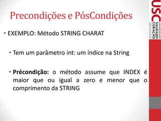Precondições e PósCondições
• EXEMPLO: Método STRING CHARAT
• Tem um parâmetro int: um índice na String

• Précondição: o método assume que INDEX é
maior que ou igual a zero e menor que o
comprimento da STRING

 