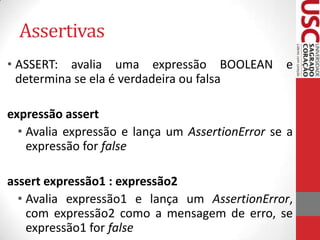 Assertivas
• ASSERT: avalia uma expressão BOOLEAN e
determina se ela é verdadeira ou falsa
expressão assert
• Avalia expressão e lança um AssertionError se a
expressão for false
assert expressão1 : expressão2
• Avalia expressão1 e lança um AssertionError,
com expressão2 como a mensagem de erro, se
expressão1 for false

 