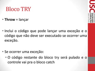 Bloco TRY
• Throw = lançar
• Inclui o código que pode lançar uma exceção e o
código que não deve ser executado se ocorrer uma
exceção.
• Se ocorrer uma exceção:
• O código restante do bloco try será pulado e o
controle vai pra o bloco catch

 