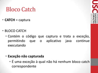 Bloco Catch
• CATCH = captura
• BLOCO CATCH
• Contém o código que captura e trata a exceção,
permitindo que o aplicativo java continue
executando
• Exceção não capturada
• É uma exceção à qual não há nenhum bloco catch
correspondente

 