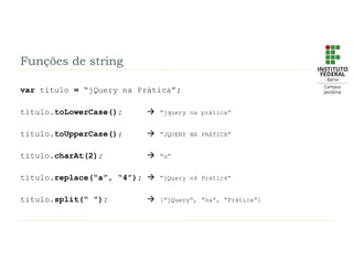 Funções de string
var titulo = “jQuery na Prática”;
titulo.toLowerCase();  “jquery na prática”
titulo.toUpperCase();  “JQUERY NA PRÁTICA”
titulo.charAt(2);  “u”
titulo.replace(“a”, “4”);  “jQuery n4 Prátic4”
titulo.split(“ ”);  [“jQuery”, “na”, “Prática”]
 