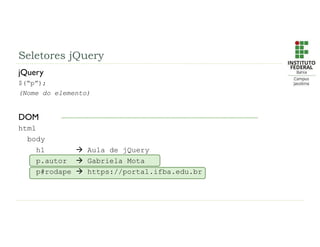 Seletores jQuery
jQuery
$(“p”);
(Nome do elemento)
DOM
html
body
h1  Aula de jQuery
p.autor  Gabriela Mota
p#rodape  https://portal.ifba.edu.br
 