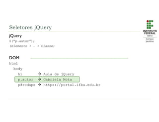 Seletores jQuery
jQuery
$(“p.autor”);
(Elemento + . + Classe)
DOM
html
body
h1  Aula de jQuery
p.autor  Gabriela Mota
p#rodape  https://portal.ifba.edu.br
 