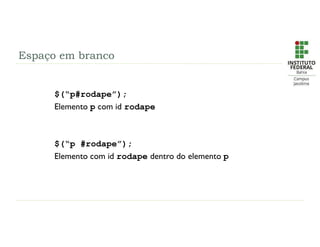 Espaço em branco
$(“p#rodape”);
Elemento p com id rodape
$(“p #rodape”);
Elemento com id rodape dentro do elemento p
 