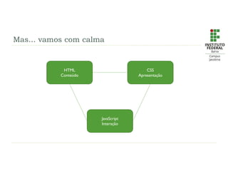 Mas... vamos com calma
HTML
Conteúdo
CSS
Apresentação
JavaScript
Interação
 