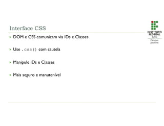 Interface CSS
 DOM e CSS comunicam via IDs e Classes
 Use .css() com cautela
 Manipule IDs e Classes
 Mais seguro e manutenível
 