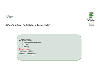 After
$(“ul”).after(“<h3>Data e Hora:</h3>”);
Cronograma
• Fundamentos JavaScript
• DOM
• jQuery
Data e Hora:
Data: 21/01 à 25/01
Horário: 19:00 às 22:40
 