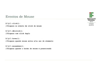 Eventos de Mouse
$(“p”).click();
//Dispara no evento de click do mouse
$(“p”).dblclick();
//Dispara com click duplo
$(“p”).hover();
//Dispara quando mouse entra e/ou sai do elemento
$(“p”).mousedown();
//Dispara quando o botão do mouse é pressionado
 