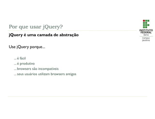 Por que usar jQuery?
jQuery é uma camada de abstração
Use jQuery porque...
... é fácil
... é produtivo
... browsers são incompatíveis
... seus usuários utilizam browsers antigos
 