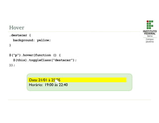 Hover
.destacar {
background: yellow;
}
$(“p”).hover(function () {
$(this).toggleClass(“destacar”);
});
Data: 21/01 à 25/05
Horário: 19:00 às 22:40
Data: 21/01 à 25/05
 
