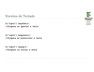 Eventos de Teclado
$(“input”).keydown();
//Dispara ao apertar a tecla
$(“input”).keypress();
//Dispara ao pressionar a tecla
$(“input”).keyup();
//Dispara ao soltar a tecla
 