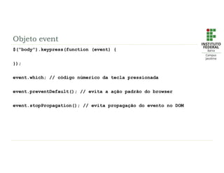 Objeto event
$(“body”).keypress(function (event) {
});
event.which; // código númerico da tecla pressionada
event.preventDefault(); // evita a ação padrão do browser
event.stopPropagation(); // evita propagação do evento no DOM
 