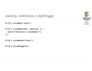 slideUp, slideDown e slideToggle
$(“p”).slideUp(“slow”);
$(“p”).slideUp(1000, function () {
alert(“Concluiu a animação!”);
});
$(“p”).slideDown(“fast”);
$(“p”).slideToggle();
 