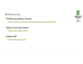 Referências
 W3Schools jQuery Tutorial
 https://www.w3schools.com/jquery/jquery_get_started.asp
 JQuery Learning Center
 https://learn.jquery.com/
 jQuery API
 https://api.jquery.com/
 