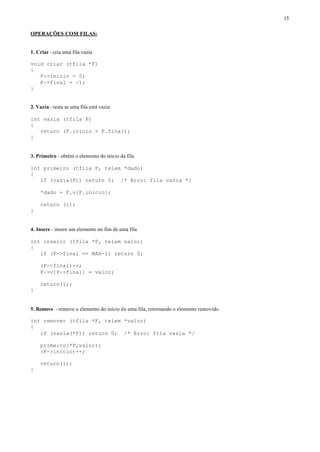 15

OPERAÇÕES COM FILAS:


1. Criar - cria uma fila vazia

void criar (tfila *F)
{
   F->inicio = 0;
   F->final = -1;
}


2. Vazia - testa se uma fila está vazia

int vazia (tfila F)
{
   return (F.inicio > F.final);
}


3. Primeiro - obtém o elemento do início da fila

int primeiro (tfila F, telem *dado)
{
   if (vazia(F)) return 0; /* Erro: fila vazia */

    *dado = F.v[F.inicio];

    return (1);
}


4. Insere - insere um elemento no fim de uma fila

int inserir (tfila *F, telem valor)
{
   if (F->final == MAX-1) return 0;

    (F->final)++;
    F->v[F->final] = valor;

    return(1);
}


5. Remove - remove o elemento do início de uma fila, retornando o elemento removido

int remover (tfila *F, telem *valor)
{
   if (vazia(*F)) return 0; /* Erro: fila vazia */

    primeiro(*F,valor);
    (F->inicio)++;

    return(1);
}
 