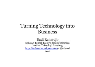Turning Technology into
       Business
           Budi Rahardjo
  Sekolah Teknik Elektro dan Informatika
        Institut Teknologi Bandung
  http://rahard.wordpress.com - @rahard
                    2012
 