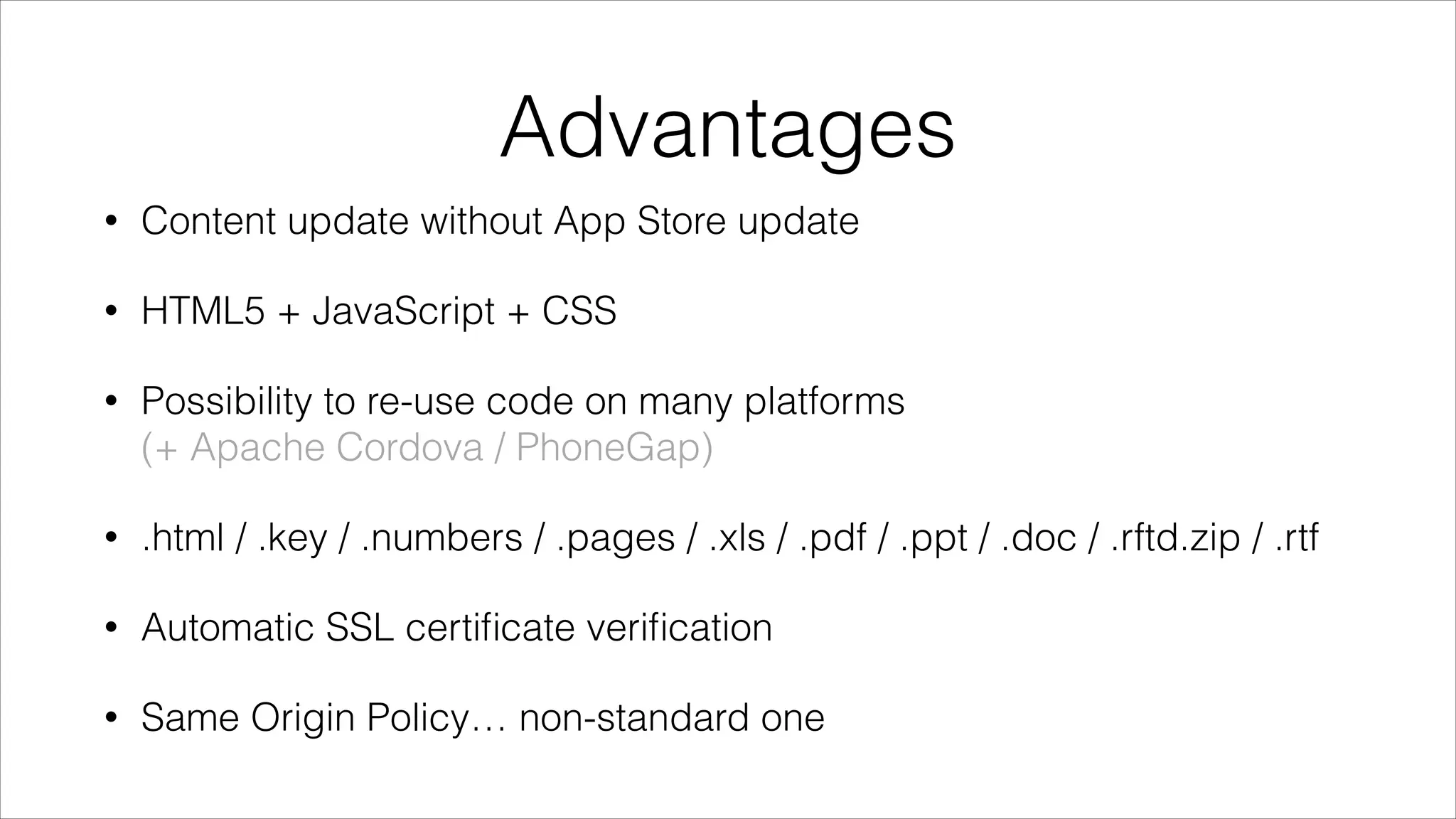 Advantages
• Content update without App Store update
• HTML5 + JavaScript + CSS
• Possibility to re-use code on many platforms 
(+ Apache Cordova / PhoneGap)
• .html / .key / .numbers / .pages / .xls / .pdf / .ppt / .doc / .rftd.zip / .rtf
• Automatic SSL certiﬁcate veriﬁcation
• Same Origin Policy… non-standard one
 