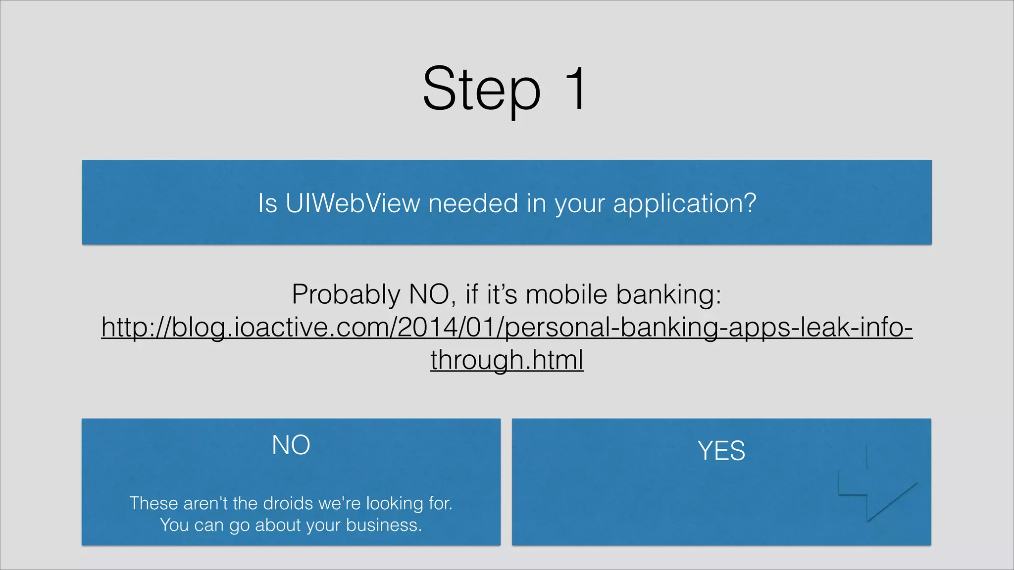 Step 1
Probably NO, if it’s mobile banking: 
http://blog.ioactive.com/2014/01/personal-banking-apps-leak-info-
through.html
Is UIWebView needed in your application?
YES
!
NO 
 
These aren't the droids we're looking for.
You can go about your business.
 