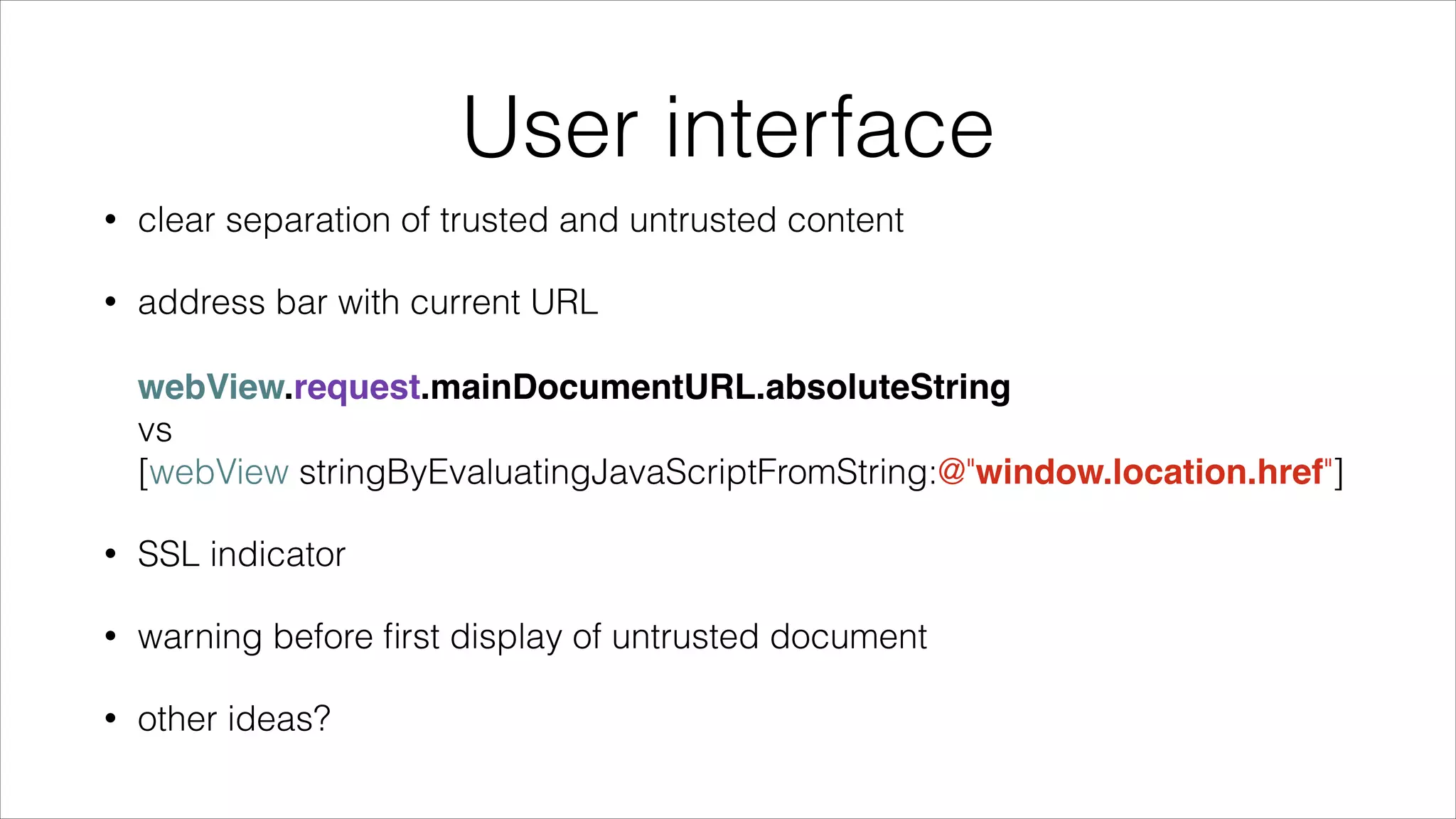 User interface
• clear separation of trusted and untrusted content
• address bar with current URL 
 
webView.request.mainDocumentURL.absoluteString 
vs 
[webView stringByEvaluatingJavaScriptFromString:@"window.location.href"]
• SSL indicator
• warning before ﬁrst display of untrusted document
• other ideas?
 