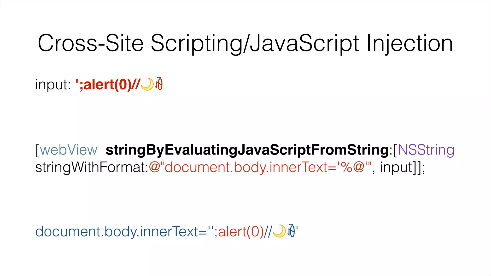 Cross-Site Scripting/JavaScript Injection
input: ';alert(0)//🌙ꆁ
!
[webView stringByEvaluatingJavaScriptFromString:[NSString
stringWithFormat:@"document.body.innerText='%@'", input]];
!
document.body.innerText='';alert(0)//🌙ꆁ'
 